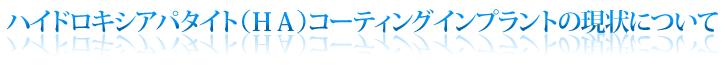 ハイドロキシアパタイト(HA)コーティングインプラントの現状について