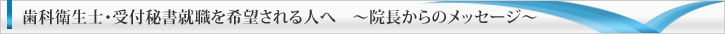 歯科衛生士 受付秘書就職を希望される人へ 〜 院長からのメッセージ 〜